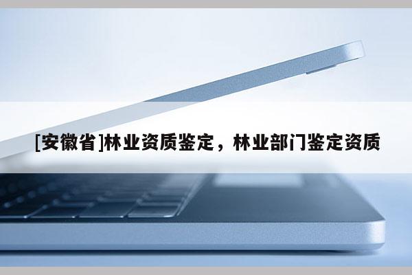 [安徽省]林業(yè)資質(zhì)鑒定，林業(yè)部門鑒定資質(zhì)