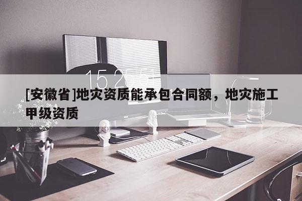 [安徽省]地災資質能承包合同額，地災施工甲級資質