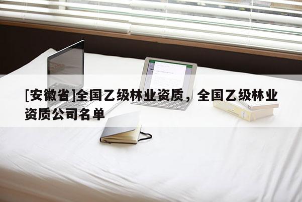 [安徽省]全國乙級林業(yè)資質，全國乙級林業(yè)資質公司名單