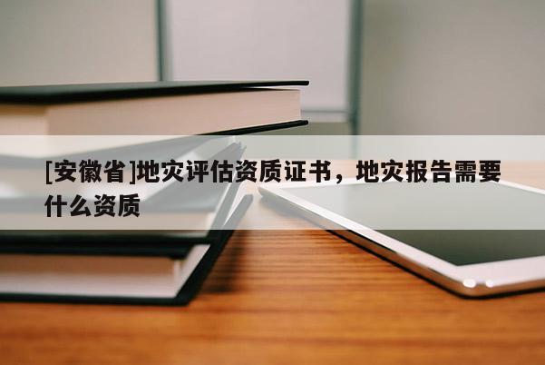 [安徽省]地災評估資質證書，地災報告需要什么資質