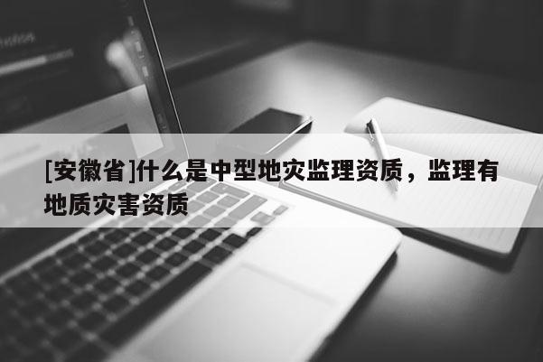 [安徽省]什么是中型地災(zāi)監(jiān)理資質(zhì)，監(jiān)理有地質(zhì)災(zāi)害資質(zhì)