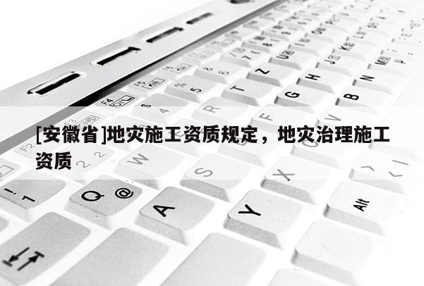 [安徽省]地災(zāi)施工資質(zhì)規(guī)定，地災(zāi)治理施工資質(zhì)