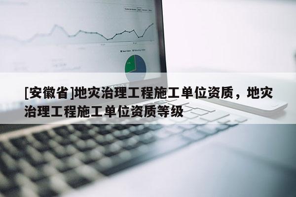 [安徽省]地災(zāi)治理工程施工單位資質(zhì)，地災(zāi)治理工程施工單位資質(zhì)等級