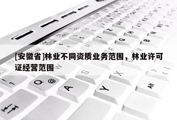 [安徽省]林業不同資質業務范圍，林業許可證經營范圍