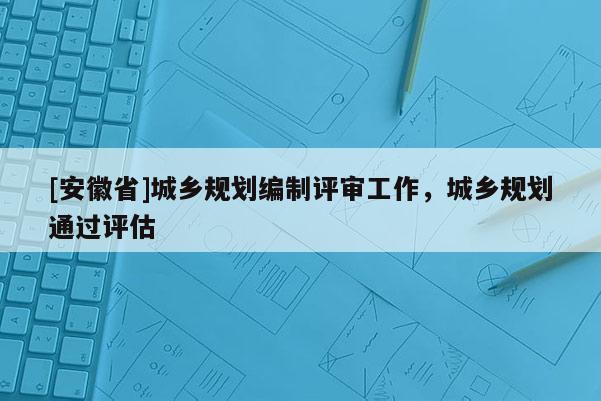[安徽省]城鄉規劃編制評審工作，城鄉規劃通過評估