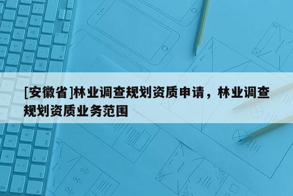[安徽省]林業調查規劃資質申請，林業調查規劃資質業務范圍