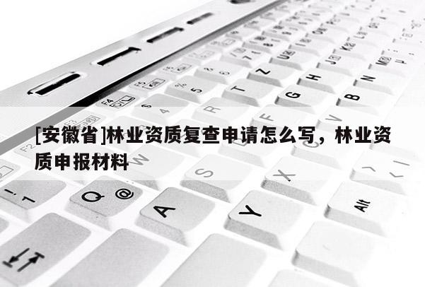 [安徽省]林業(yè)資質(zhì)復(fù)查申請(qǐng)?jiān)趺磳?xiě)，林業(yè)資質(zhì)申報(bào)材料