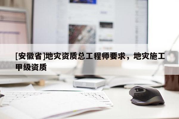 [安徽省]地災資質總工程師要求，地災施工甲級資質