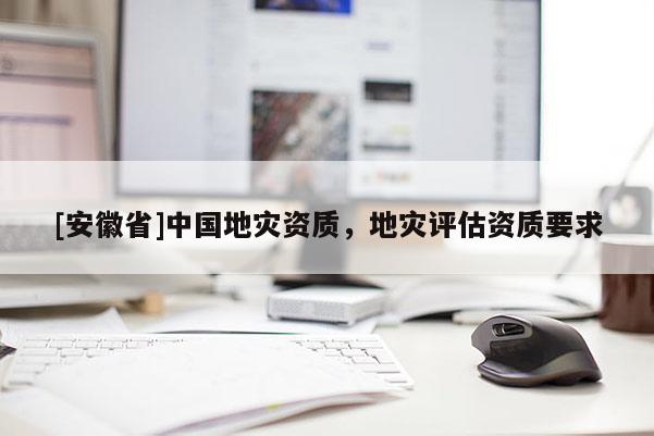 [安徽省]中國地災資質，地災評估資質要求