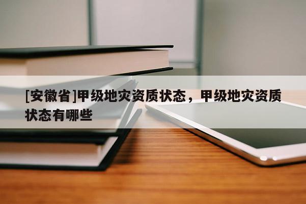 [安徽省]甲級地災資質狀態，甲級地災資質狀態有哪些