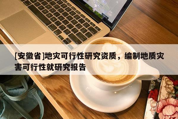 [安徽省]地災可行性研究資質，編制地質災害可行性就研究報告