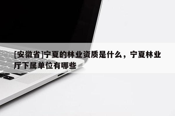 [安徽省]寧夏的林業資質是什么，寧夏林業廳下屬單位有哪些