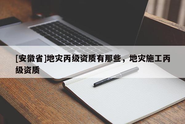 [安徽省]地災丙級資質有那些，地災施工丙級資質