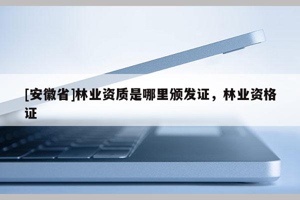 [安徽省]林業(yè)資質(zhì)是哪里頒發(fā)證，林業(yè)資格證