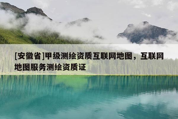 [安徽省]甲級測繪資質(zhì)互聯(lián)網(wǎng)地圖，互聯(lián)網(wǎng)地圖服務(wù)測繪資質(zhì)證