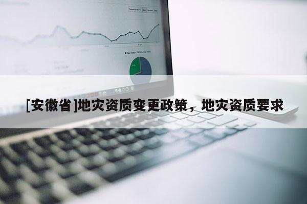 [安徽省]地災資質變更政策，地災資質要求