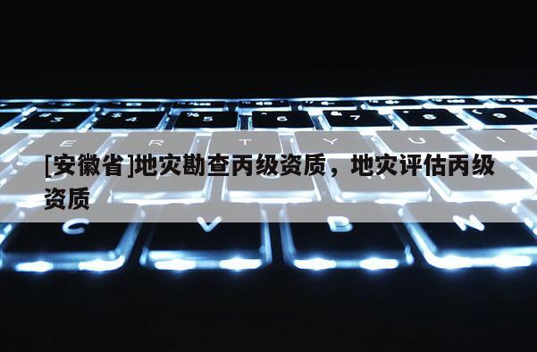 [安徽省]地災勘查丙級資質，地災評估丙級資質