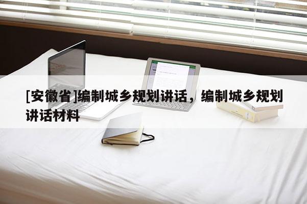[安徽省]編制城鄉(xiāng)規(guī)劃講話，編制城鄉(xiāng)規(guī)劃講話材料
