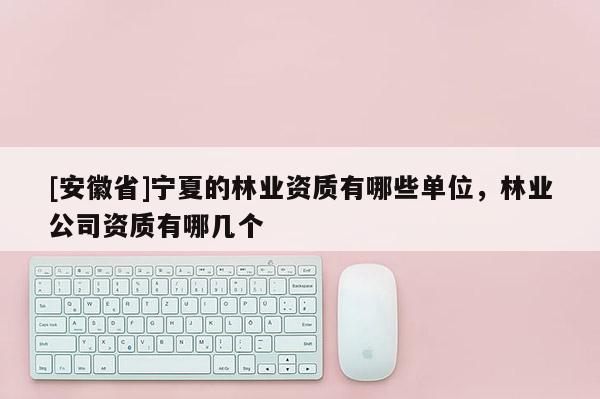 [安徽省]寧夏的林業資質有哪些單位，林業公司資質有哪幾個