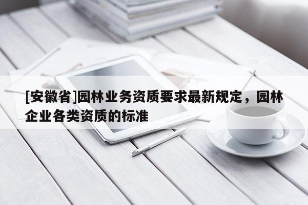 [安徽省]園林業(yè)務資質要求最新規(guī)定，園林企業(yè)各類資質的標準
