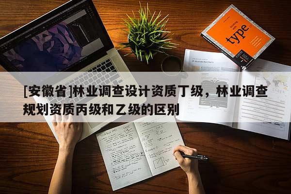 [安徽省]林業調查設計資質丁級，林業調查規劃資質丙級和乙級的區別