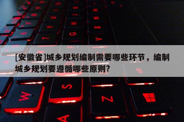 [安徽省]城鄉(xiāng)規(guī)劃編制需要哪些環(huán)節(jié)，編制城鄉(xiāng)規(guī)劃要遵循哪些原則?