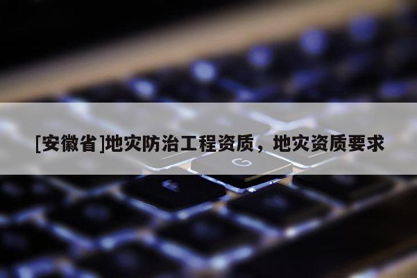 [安徽省]地災防治工程資質，地災資質要求