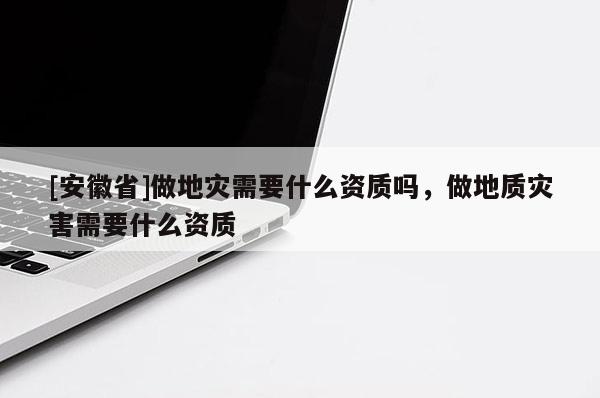 [安徽省]做地災需要什么資質(zhì)嗎，做地質(zhì)災害需要什么資質(zhì)