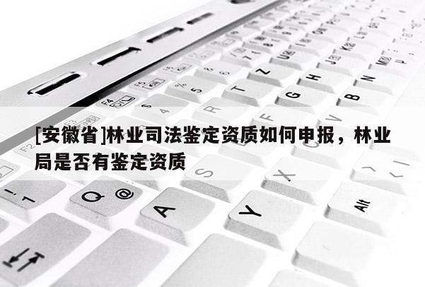 [安徽省]林業司法鑒定資質如何申報，林業局是否有鑒定資質