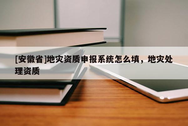 [安徽省]地災資質申報系統怎么填，地災處理資質