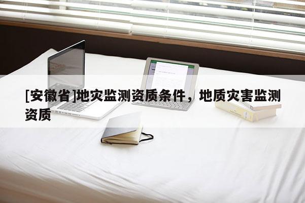 [安徽省]地災監測資質條件，地質災害監測資質