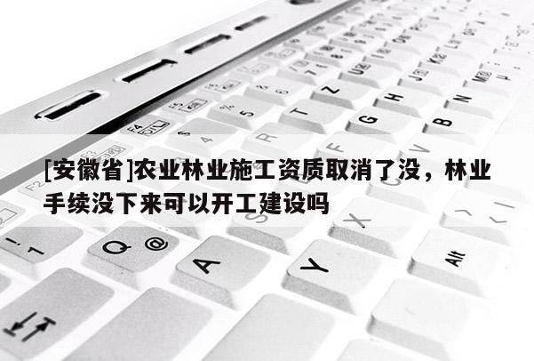 [安徽省]農(nóng)業(yè)林業(yè)施工資質(zhì)取消了沒，林業(yè)手續(xù)沒下來可以開工建設(shè)嗎