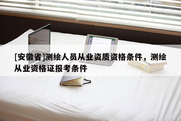 [安徽省]測繪人員從業(yè)資質(zhì)資格條件，測繪從業(yè)資格證報(bào)考條件