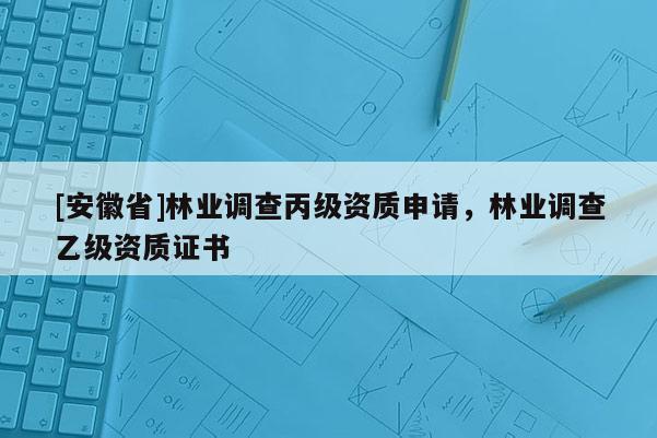 [安徽省]林業調查丙級資質申請，林業調查乙級資質證書