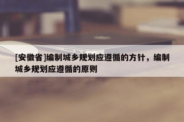 [安徽省]編制城鄉規劃應遵循的方針，編制城鄉規劃應遵循的原則
