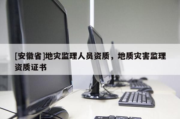 [安徽省]地災監理人員資質，地質災害監理資質證書