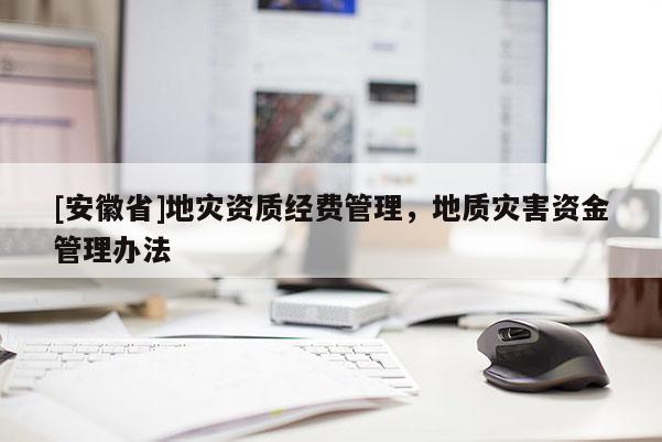 [安徽省]地災(zāi)資質(zhì)經(jīng)費(fèi)管理，地質(zhì)災(zāi)害資金管理辦法