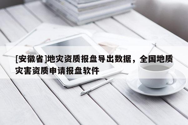 [安徽省]地災資質報盤導出數據，全國地質災害資質申請報盤軟件