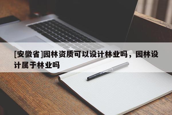 [安徽省]園林資質可以設計林業嗎，園林設計屬于林業嗎