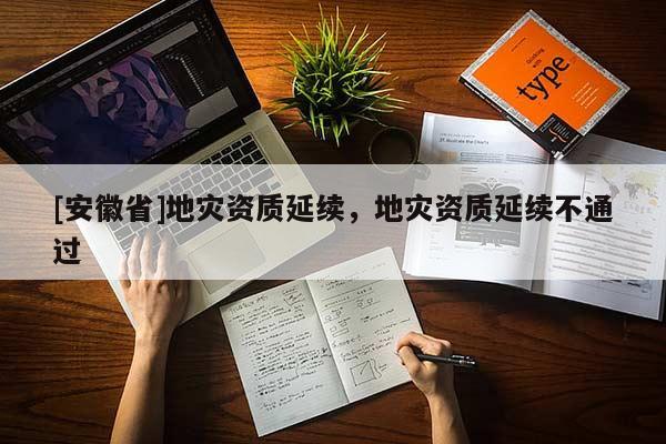 [安徽省]地災(zāi)資質(zhì)延續(xù)，地災(zāi)資質(zhì)延續(xù)不通過