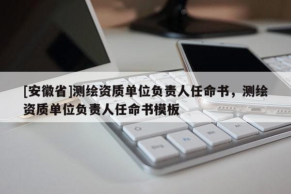 [安徽省]測繪資質單位負責人任命書，測繪資質單位負責人任命書模板