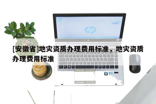 [安徽省]地災資質辦理費用標準，地災資質辦理費用標準