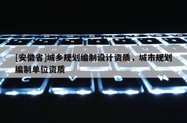 [安徽省]城鄉規劃編制設計資質，城市規劃編制單位資質