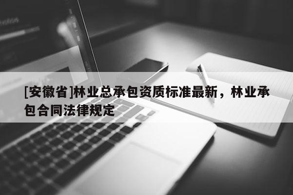 [安徽省]林業(yè)總承包資質(zhì)標(biāo)準(zhǔn)最新，林業(yè)承包合同法律規(guī)定