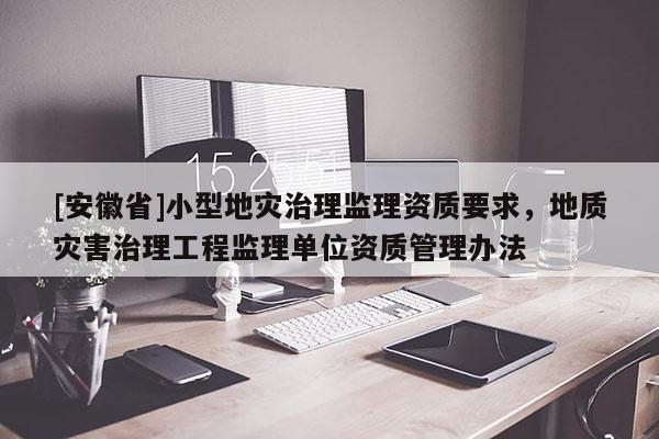 [安徽省]小型地災治理監理資質要求，地質災害治理工程監理單位資質管理辦法