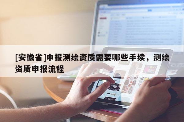 [安徽省]申報測繪資質需要哪些手續，測繪資質申報流程