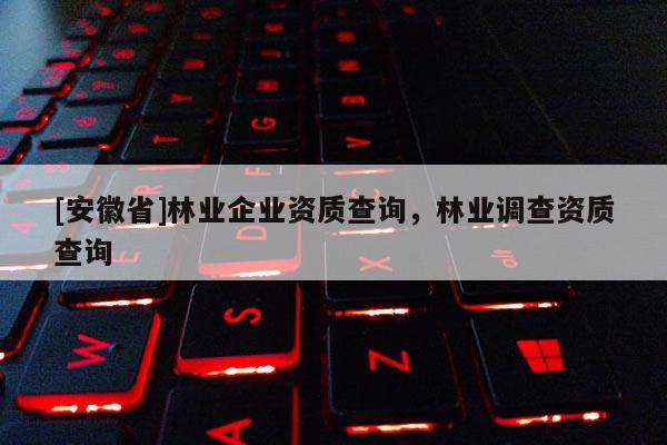 [安徽省]林業企業資質查詢，林業調查資質查詢