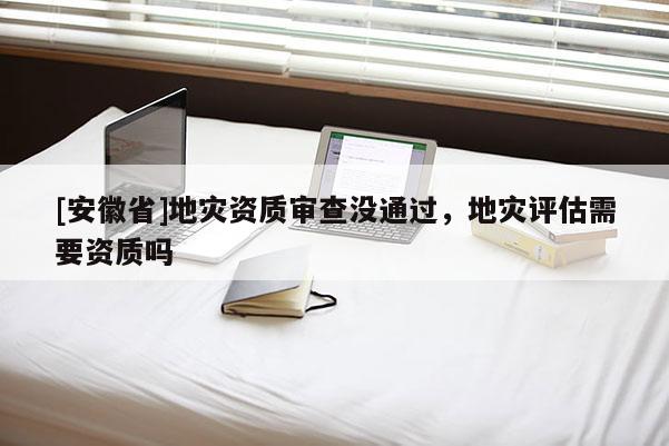 [安徽省]地災(zāi)資質(zhì)審查沒通過，地災(zāi)評估需要資質(zhì)嗎