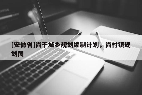 [安徽省]尚干城鄉(xiāng)規(guī)劃編制計劃，尚村鎮(zhèn)規(guī)劃圖