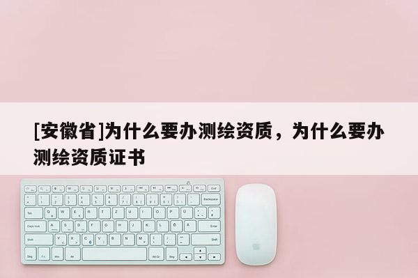 [安徽省]為什么要辦測繪資質，為什么要辦測繪資質證書